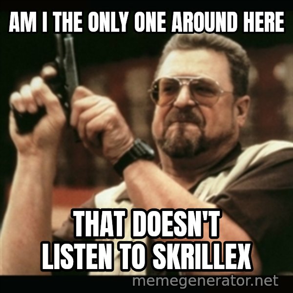 am i the only one around here meme: Am i the only one around here / that doesn't listen to skrillex