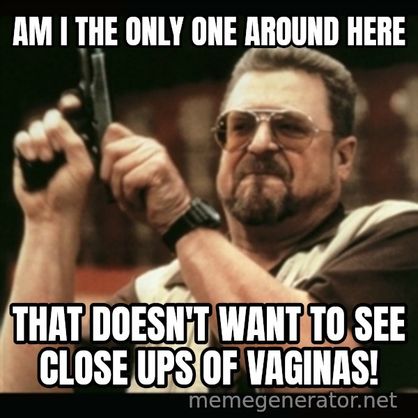 am i the only one around here meme: Am I the only one around here / That doesn't want to see close ups of vaginas!