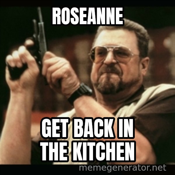 am i the only one around here meme: roseanne / get back in the kitchen