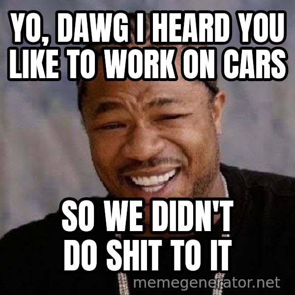 Yo Dawg meme: Yo, dawg i heard you like to work on cars / so we didn't do shit to it