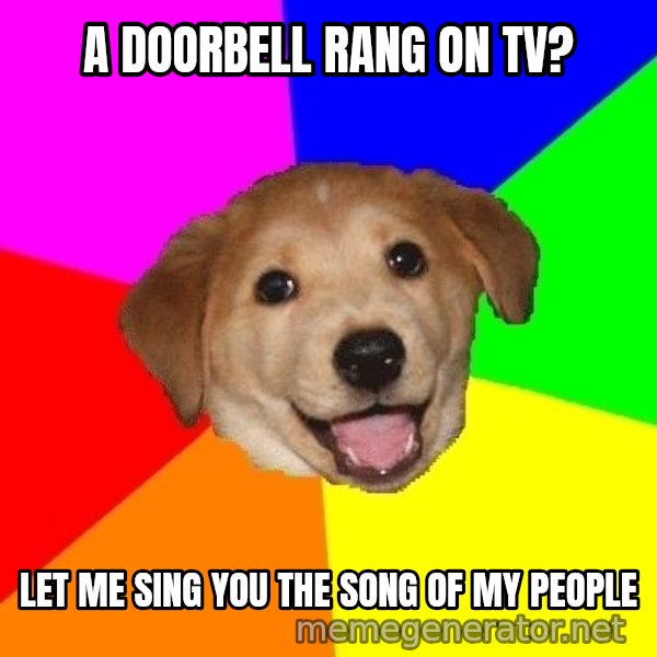 Advice Dog meme: a doorbell rang on tv? / Let me sing you the song of my people