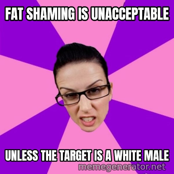 Privilege Denying Feminist meme: FAT SHAMING IS UNACCEPTABLE / UNLESS THE TARGET IS A WHITE MALE