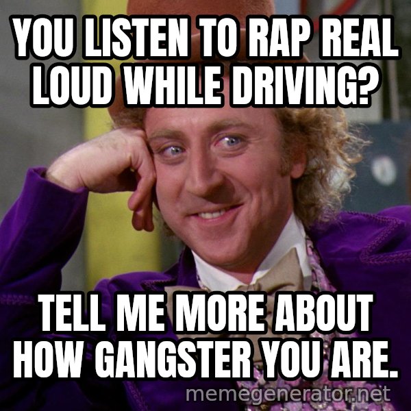 Willy Wonka meme: You listen to rap real loud while driving? / Tell me more about how gangster you are.