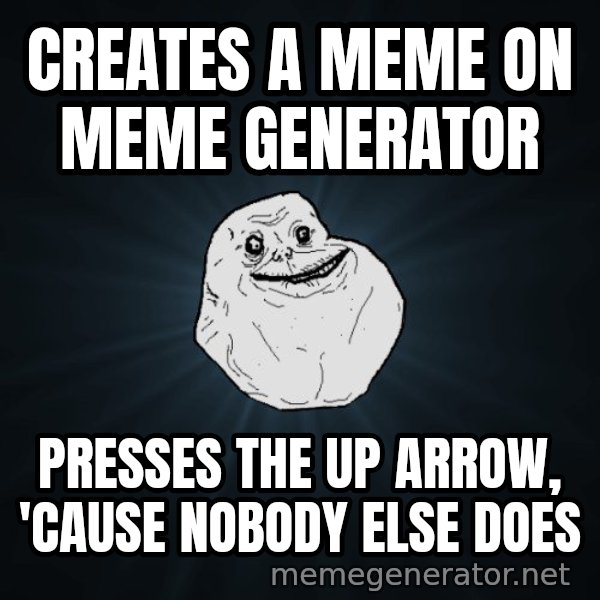 Forever Alone meme: creates a meme on meme generator / presses the up arrow, 'cause nobody else does