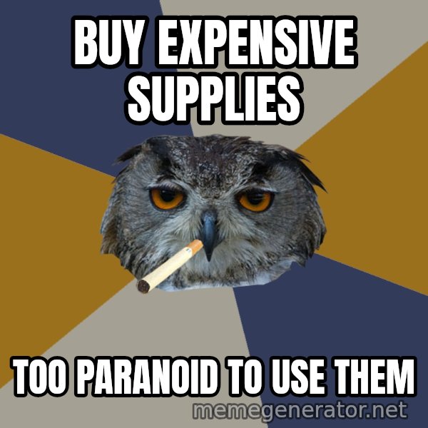 Art Student Owl meme: BUY EXPENSIVE SUPPLIES / TOO PARANOID TO USE THEM