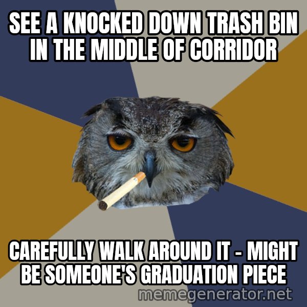 Art Student Owl meme: see a knocked down trash bin in the middle of corridor / Carefully walk around it - might be someone's graduation piece