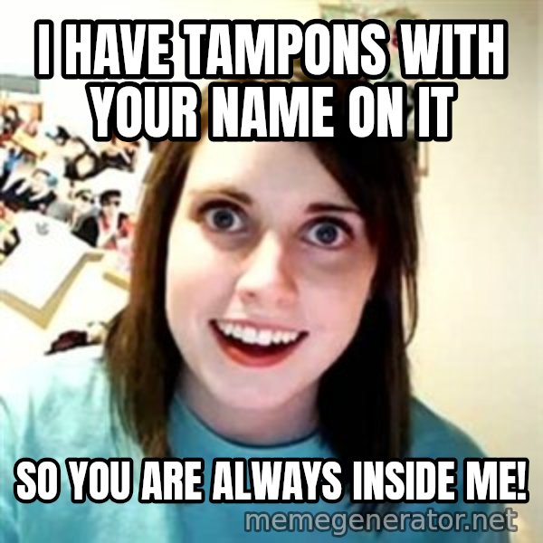 Overly Attached Girlfriend meme: I have tampons with your name on it / So you are always inside me!