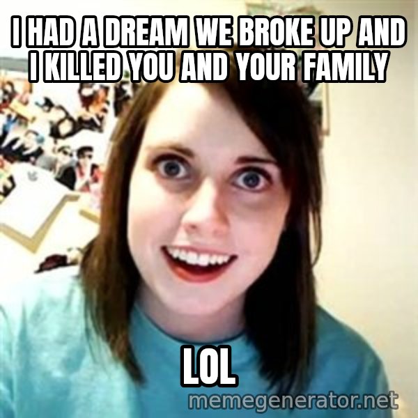 Overly Attached Girlfriend meme: I had a dream we broke up and i killed you and your family / lol