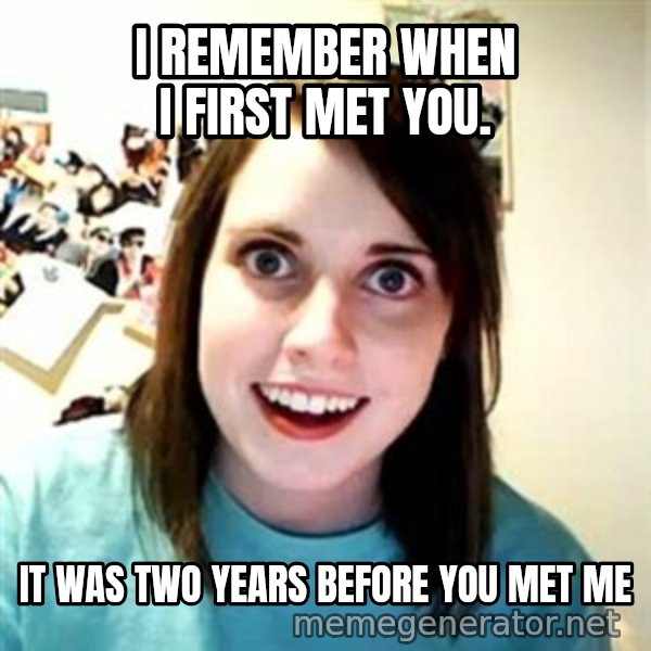 Overly Attached Girlfriend meme: I remember when i first met you. / it was two years before you met me