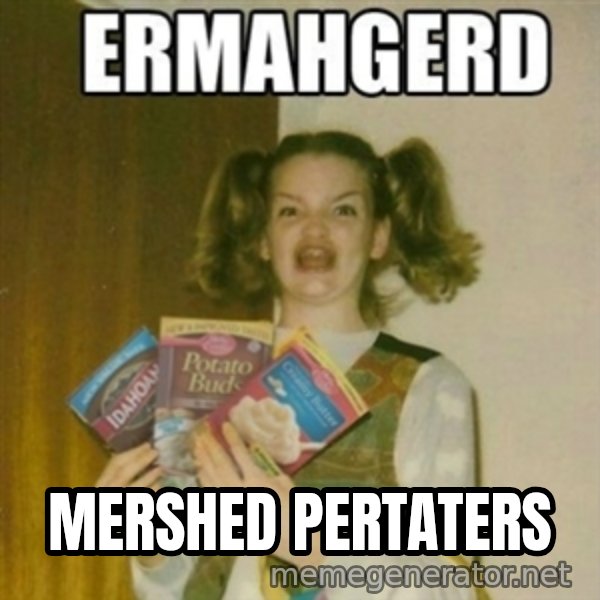 Ermahgerd meme: MERSHED PERTATERS