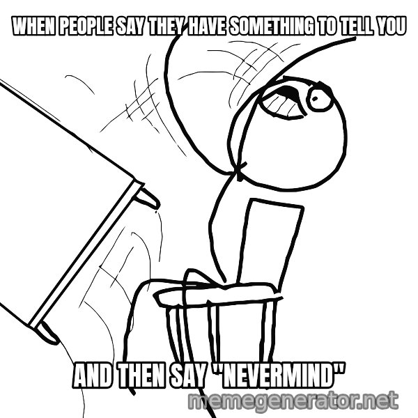 Desk Flip Rage Guy meme: When people say they have something to tell you / and then say "Nevermind"