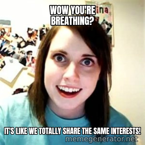 Overly Attached Girlfriend meme: Wow you're breathing? / It's like We totally share the same interests!