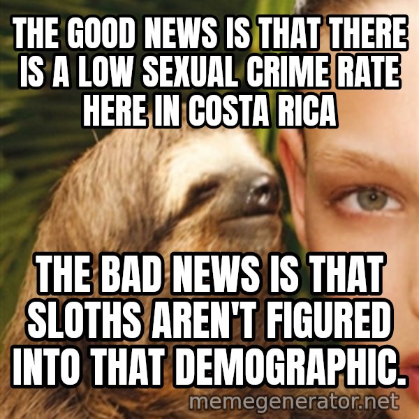 The Rape Sloth meme: THE GOOD NEWS IS THAT THERE IS A LOW SEXUAL CRIME RATE HERE IN COSTA RICA / THE BAD NEWS IS THAT SLOTHS AREN'T FIGURED INTO THAT DEMOGRAPHIC.