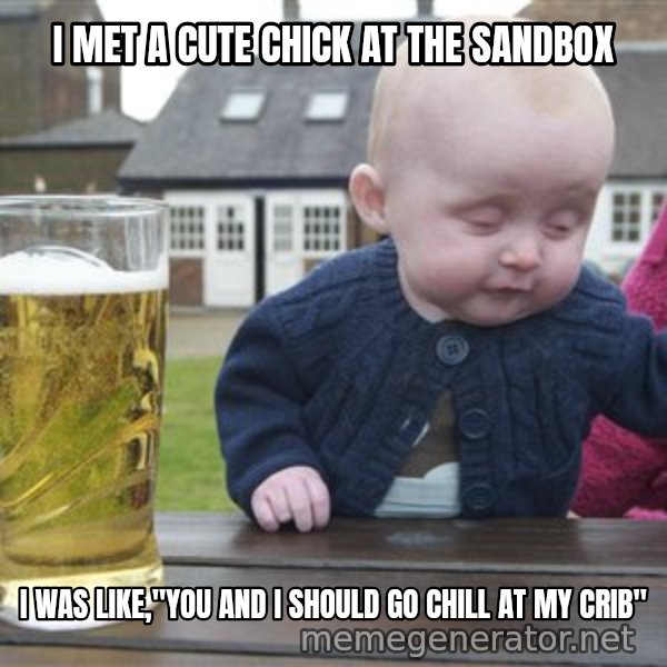 drunk baby 1 meme: I met a cute chick at the sandbox / i was like,"You and i should go chill at my crib"