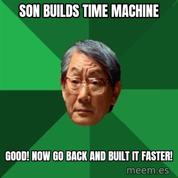 High Expectations Asian Father meme: Son Builds Time Machine / Good! Now Go Back and Built it Faster!