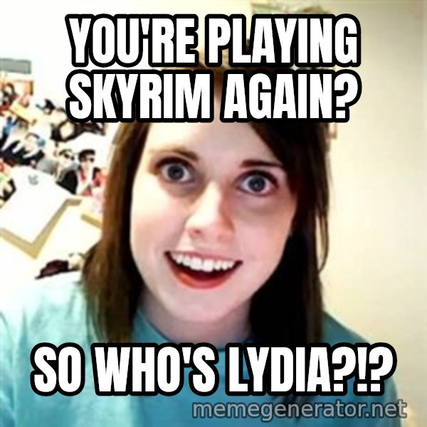Overly Attached Girlfriend meme: You're playing skyrim again? / so who's lydia?!?