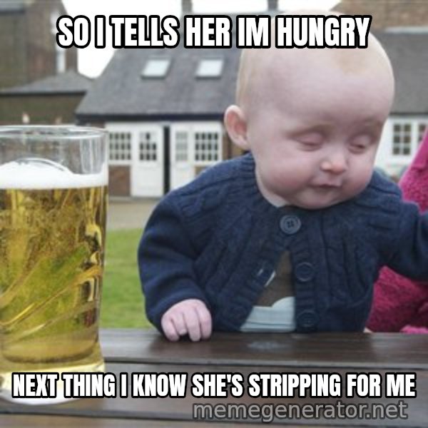 drunk baby 1 meme: so i tells her im hungry / next thing i know she's stripping for me