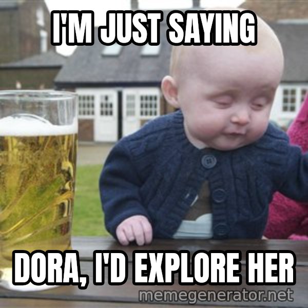 drunk baby 1 meme: I'm Just saying / Dora, I'd Explore her