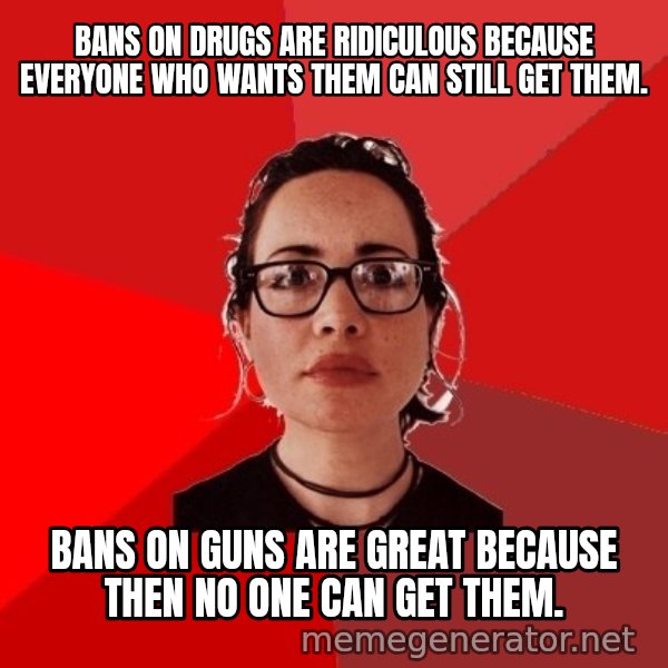 Liberal Douche Garofalo meme: Bans on drugs are ridiculous because everyone who wants them can still get them. / Bans on Guns are great because then no one can get them.