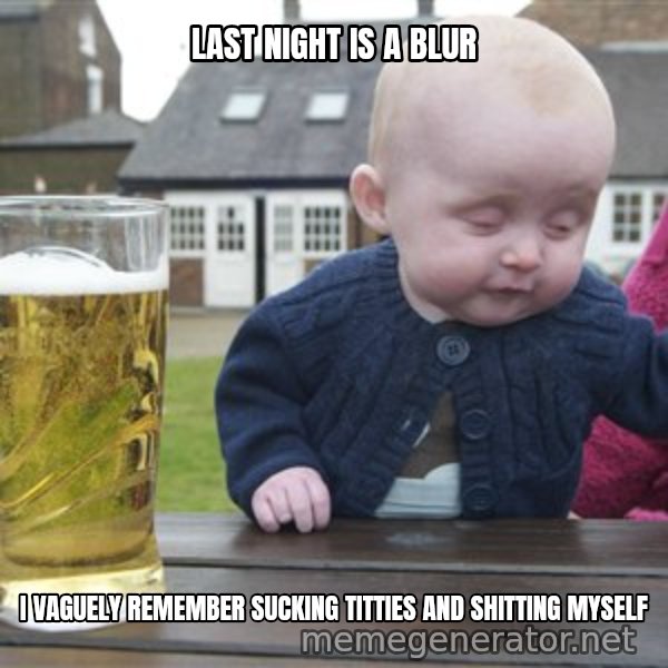 drunk baby 1 meme: Last nighT is a blur / I vaguely remember sucking titties and shitting myselF
