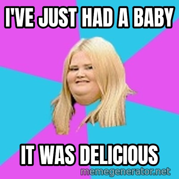 Fat Girl meme: I've just had a baby / it was delicious