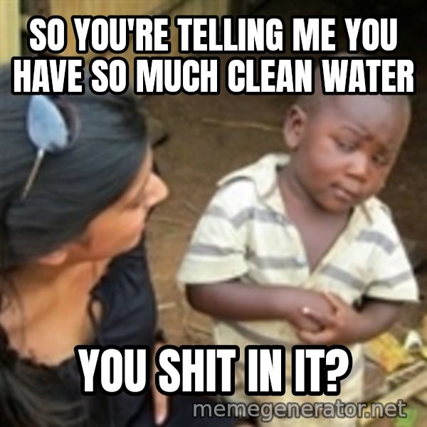 Skeptical 3rd World Kid meme: So you're telling me you have so much clean water / You shit in it?