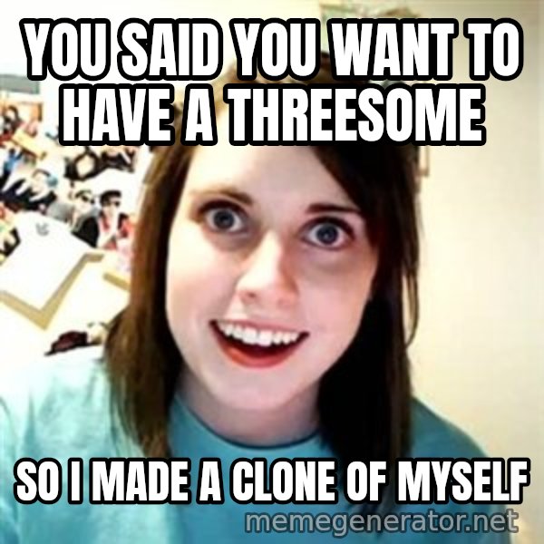Overly Attached Girlfriend meme: You said you want to have a threesome / so i made a clone of myself