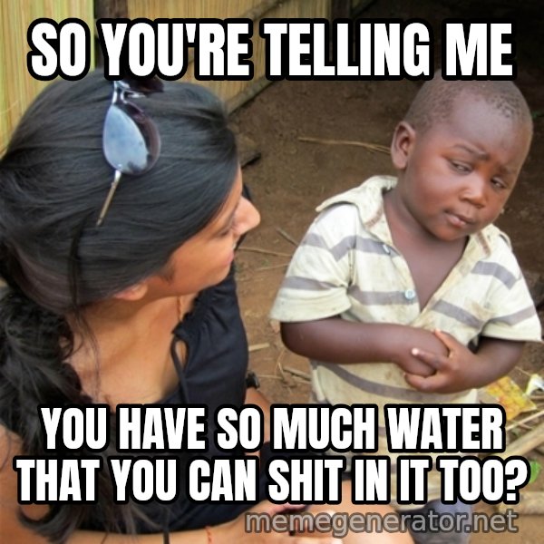 So You're Telling me meme: so you're telling me / you have so much water that you can shit in it too?