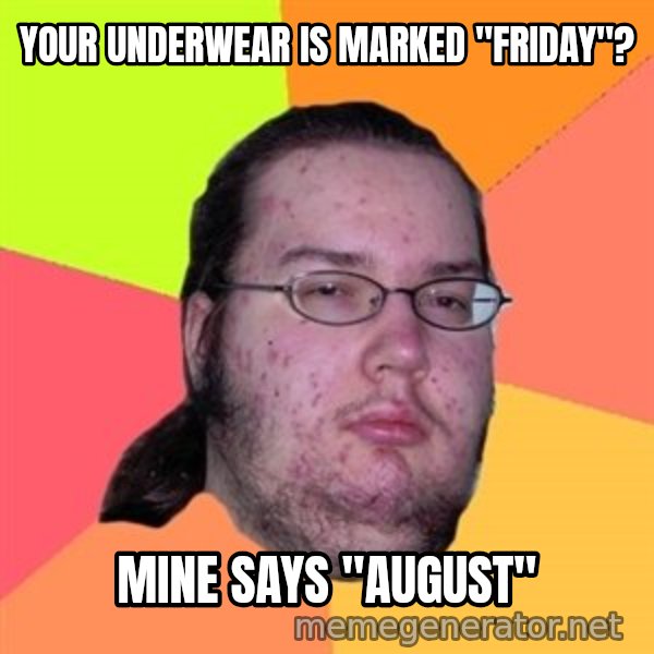 Butthurt Dweller meme: your underwear is marked "friday"? / mine says "august"