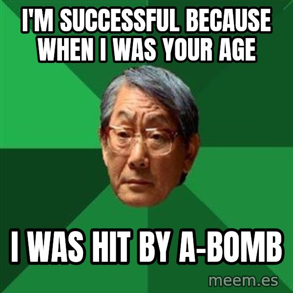 High Expectations Asian Father meme: I'm successful because when I was your age / I was hit by a-bomb