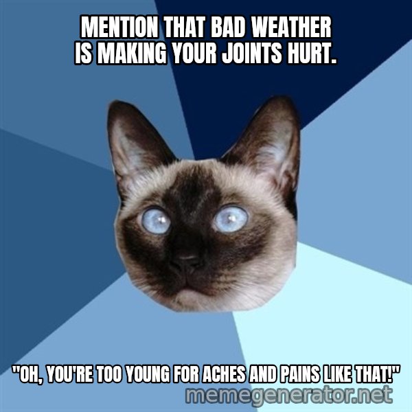 Chronic Illness Cat meme: mention that bad weather is making your joints hurt. / "Oh, you're too young for aches and pains like that!"