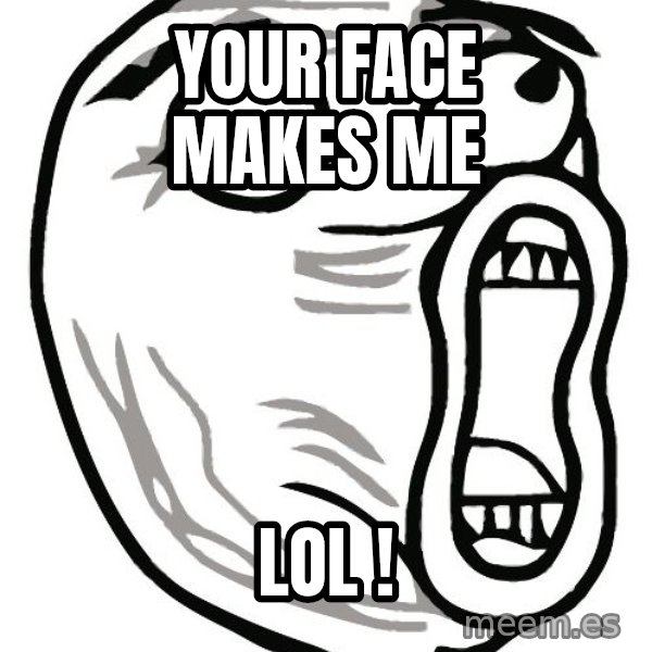 Lol Guy meme: your face makes me / lol !