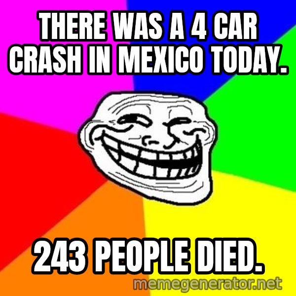 Trollface meme: There was a 4 car crash in Mexico today. / 243 PEOPLE DIED.