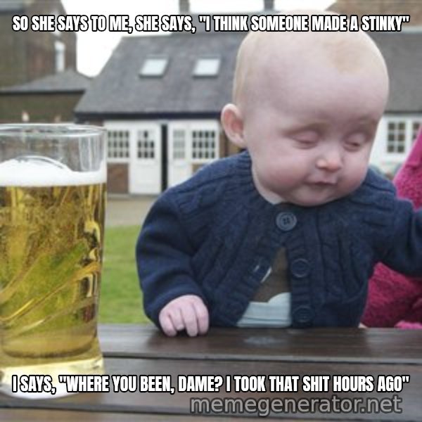 drunk baby 1 meme: so she says to me, she says, "i think someone made a stinky" / I says, "where you been, dame? I took that shit hours ago"