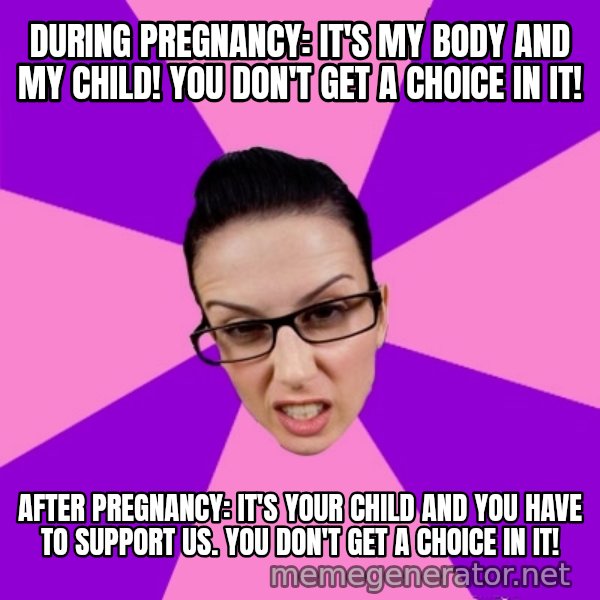 Privilege Denying Feminist meme: During Pregnancy: It's my body and my child! You don't get a choice in it! / After pregnancy: It's your child and you have to support US. You don't get a choice in it!
