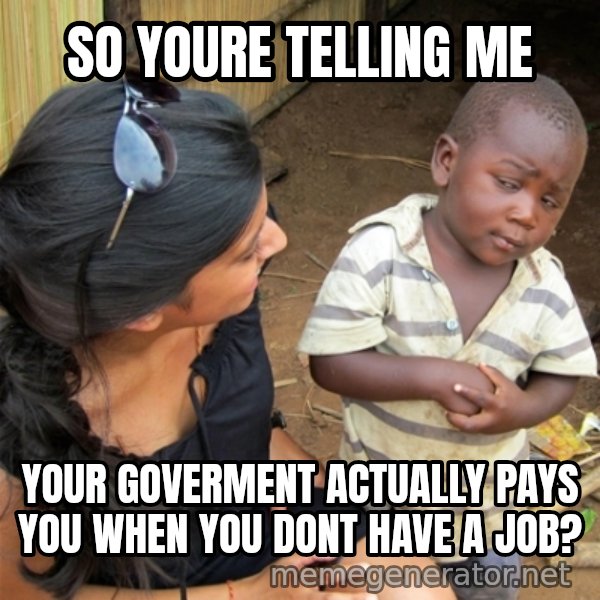 So You're Telling me meme: so youre telling me / your goverment actually pays you when you dont have a job?