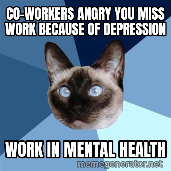 Chronic Illness Cat meme: CO-WORKERS angry you miss work because of DEpression / Work in mental health