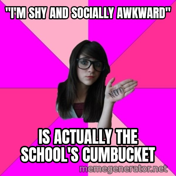 Idiot Nerd Girl meme: "I'm shy and socially awkward" / is actually the school's cumbucket