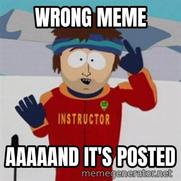 SouthPark Bad Time meme meme: wrong meme / aaaaand it's posted