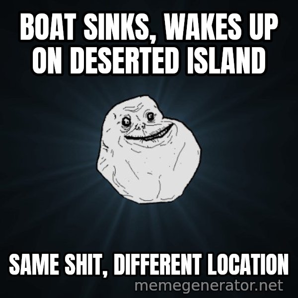 Forever Alone meme: boat sinks, wakes up on deserted island / same shit, different location