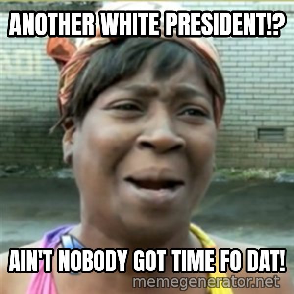Ain't Nobody got time fo that meme: Another white president!? / AIn't nobody got time fo dat!