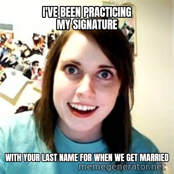 Overly Attached Girlfriend meme: I've been practicing my signature / with your last name for when we get married