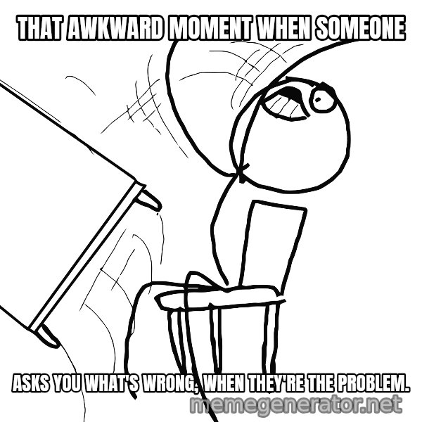 Desk Flip Rage Guy meme: That awkward moment when someone / asks you what's wrong, when they're the problem.