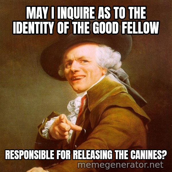 Joseph Ducreux meme: May I inquire as to the identity of the good fellow / responsible for releasing the canines?