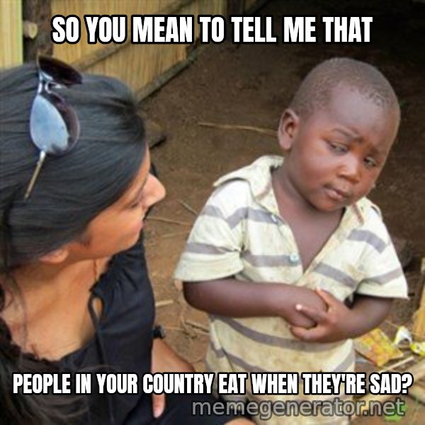 Skeptical 3rd World Kid meme: so you mean to tell me that / people in your country eat when they're sad?