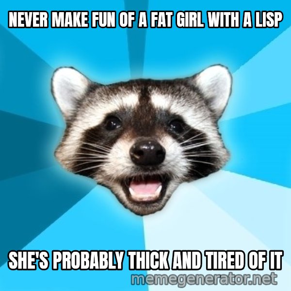 Lame Pun Coon meme: NEVER MAKE FUN OF A FAT GIRL WITH A LISP / SHE'S PROBABLY THICK AND TIRED OF IT