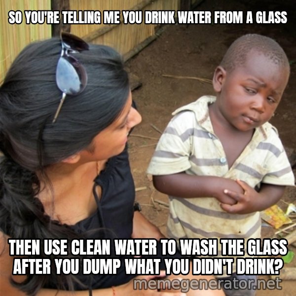 So You're Telling me meme: SO YOU'RE TELLING ME YOU DRINK WATER FROM A GLASS / THEN USE CLEAN WATER TO WASH THE GLASS AFTER YOU DUMP WHAT YOU DIDN'T DRINK?