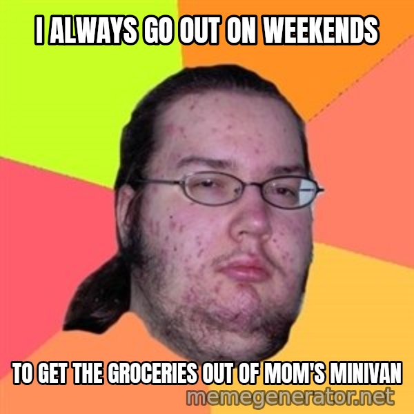 Butthurt Dweller meme: i always go out on weekends / to get the groceries out of mom's minivan