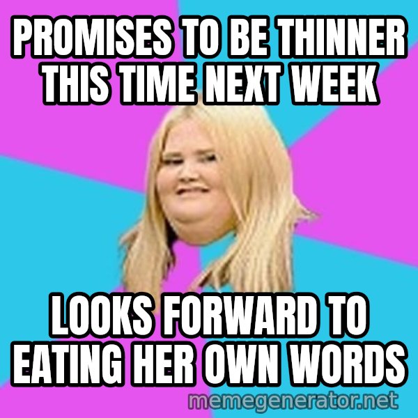 Fat Girl meme: promises to be thinner    this time next week / looks forward to eating her  own words