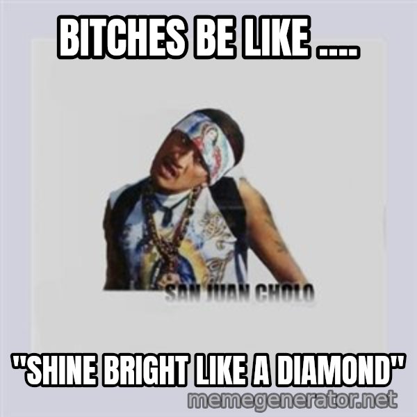 san juan cholo meme: BITCHES BE LIKE .... / "SHINE BRIGHT LIKE A DIAMOND"